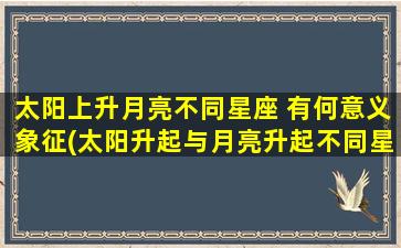 太阳上升月亮不同星座 有何意义象征(太阳升起与月亮升起不同星座的象征意义)